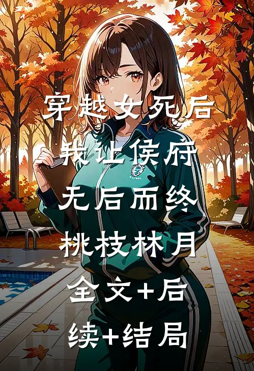 穿越女死后，我让侯府无后而终桃枝林月:全文+后续+结局