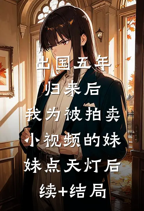 出国五年归来后，我为被拍卖小视频的妹妹点天灯后续+结局