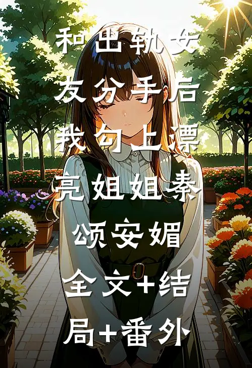 和出轨女友分手后，我勾上漂亮姐姐秦颂安媚:全文+结局+番外