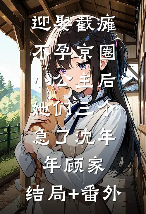 迎娶截瘫不孕京圈小公主后，她们三个急了沈年年顾家:结局+番外