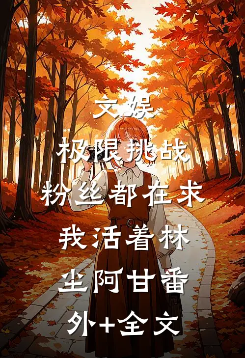 文娱：极限挑战，粉丝都在求我活着林尘阿甘(番外)+(全文)