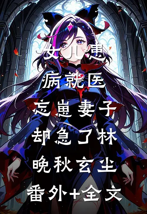 女儿患病就医，忘崽妻子却急了林晚秋玄尘:(番外)+(全文)