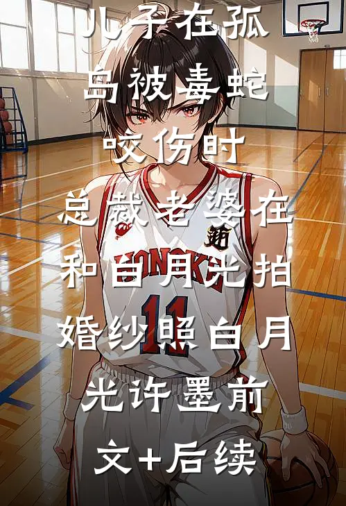 儿子在孤岛被毒蛇咬伤时，总裁老婆在和白月光拍婚纱照白月光许墨前文+后续