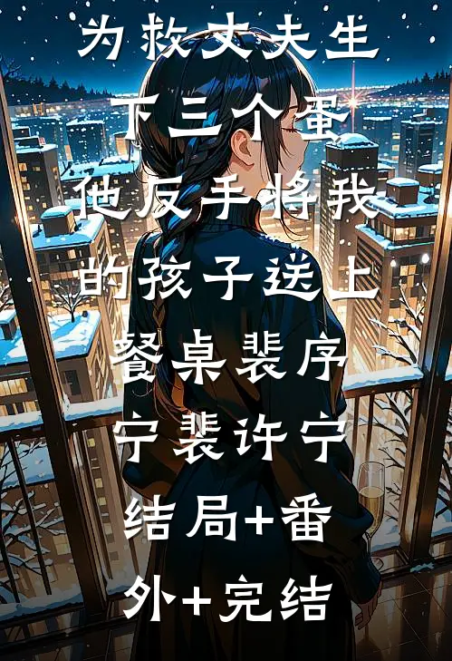 为救丈夫生下三个蛋，他反手将我的孩子送上餐桌裴序宁裴许宁:结局+番外+完结