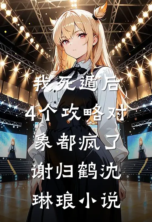 我死遁后，4个攻略对象都疯了谢归鹤沈琳琅小说