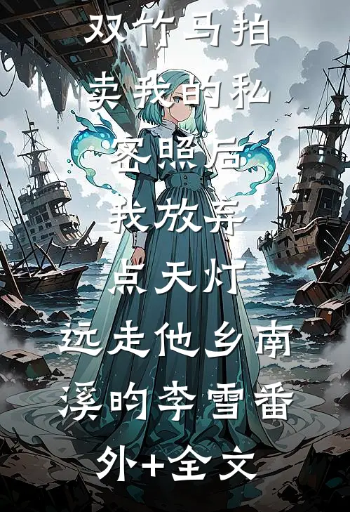 双竹马拍卖我的私密照后，我放弃点天灯，远走他乡南溪昀李雪(番外)+(全文)