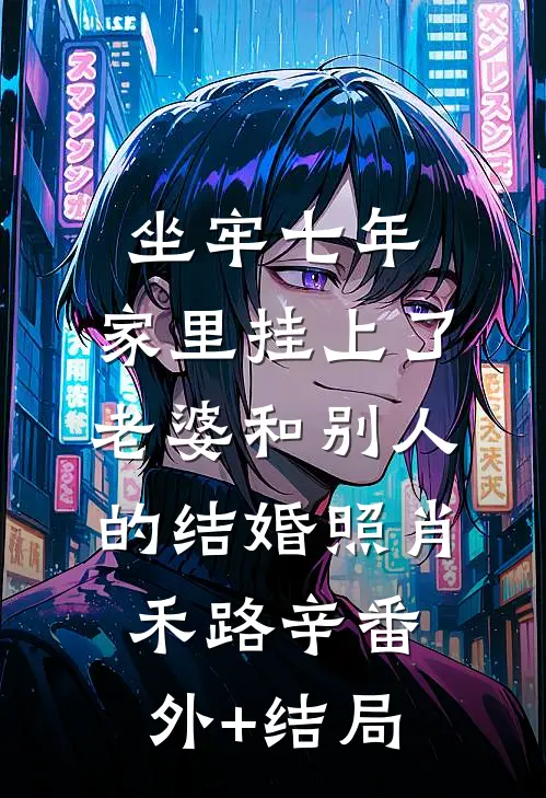 坐牢七年，家里挂上了老婆和别人的结婚照肖禾路辛(番外)+(结局)