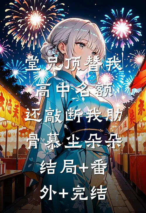 堂兄顶替我高中名额，还敲断我肋骨慕尘朵朵:结局+番外+完结