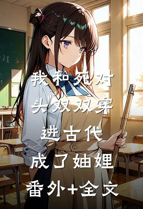 我和死对头双双穿进古代，成了妯娌:(番外)+(全文)