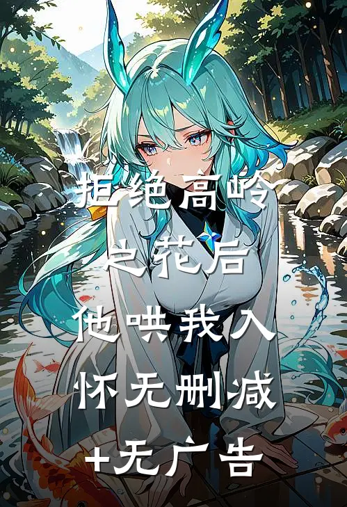 拒绝高岭之花后，他哄我入怀无删减+无广告