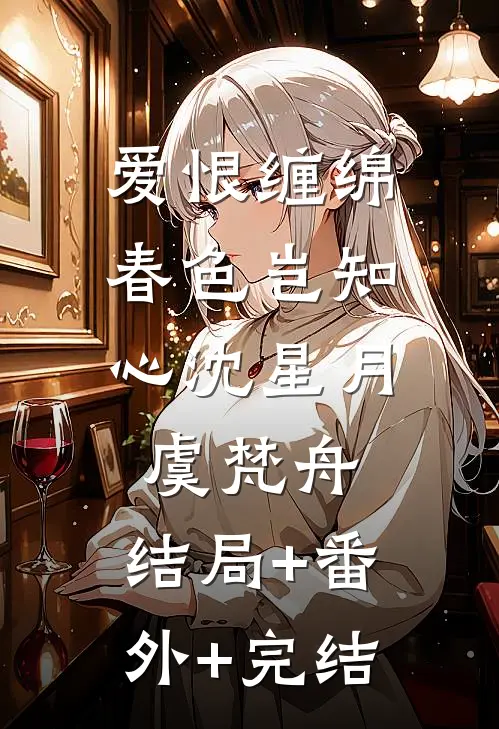 爱恨缠绵，春色岂知心沈星月虞梵舟:结局+番外+完结