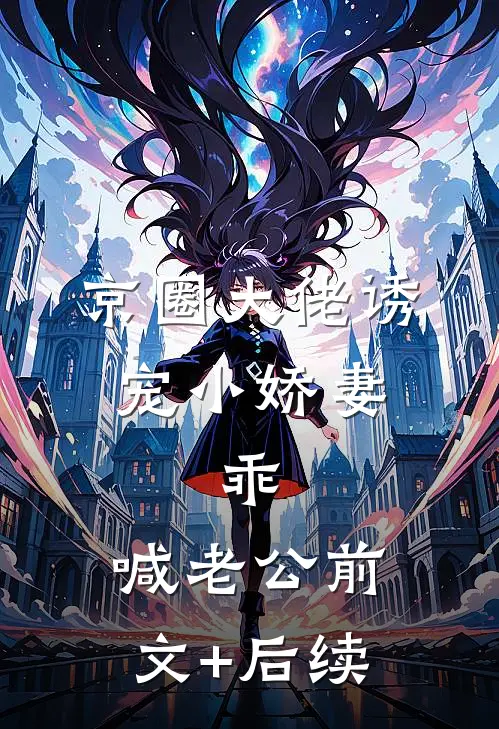 京圈大佬诱宠小娇妻，乖，喊老公前文+后续