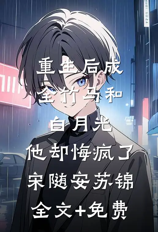 重生后成全竹马和白月光，他却悔疯了宋随安苏锦全文+免费