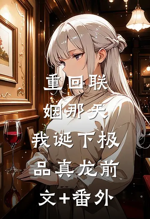 重回联姻那天，我诞下极品真龙前文+番外