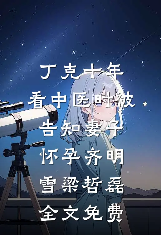 丁克十年，看中医时被告知妻子怀孕齐明雪梁哲磊全文免费