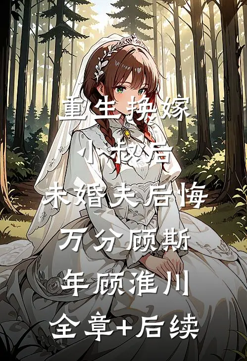 重生换嫁小叔后，未婚夫后悔万分顾斯年顾淮川:全章+后续