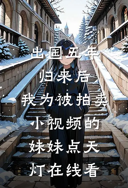 出国五年归来后，我为被拍卖小视频的妹妹点天灯在线看