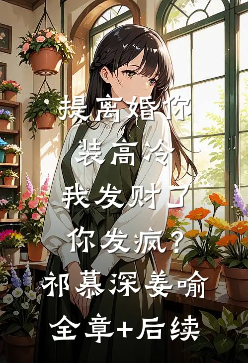 提离婚你装高冷，我发财了你发疯？祁慕深姜喻全章+后续