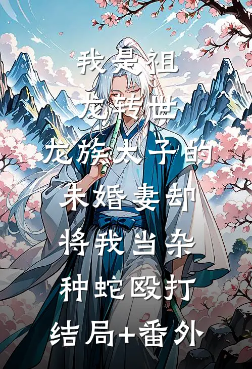 我是祖龙转世，龙族太子的未婚妻却将我当杂种蛇殴打:结局+番外