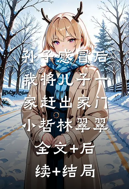 孙子感冒后，我将儿子一家赶出家门小哲林翠翠全文+后续+结局
