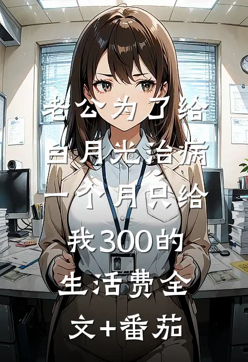 老公为了给白月光治病，一个月只给我300的生活费全文+番茄
