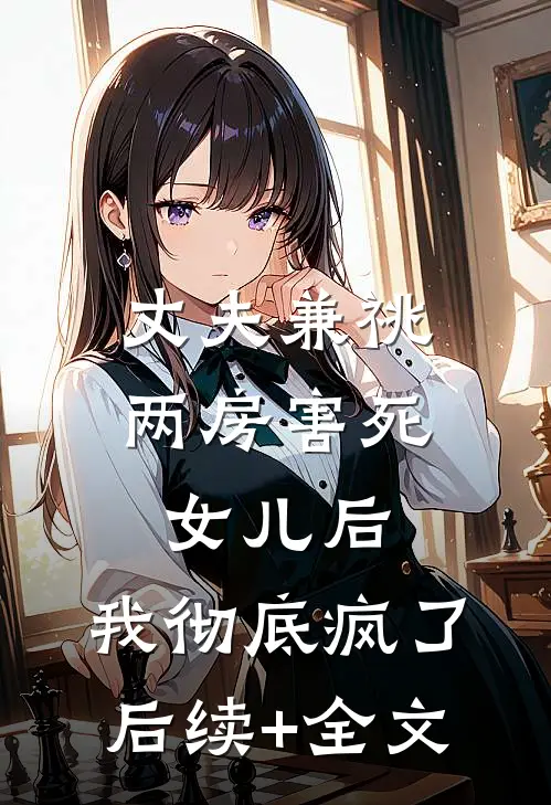 丈夫兼祧两房害死女儿后，我彻底疯了后续+全文