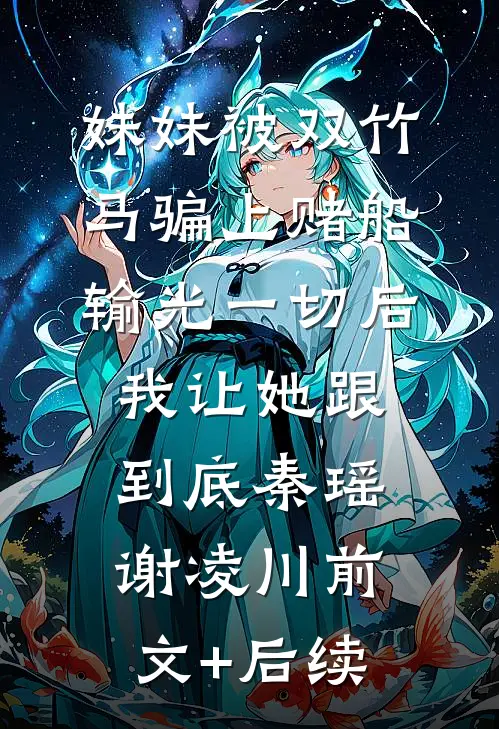 妹妹被双竹马骗上赌船输光一切后，我让她跟到底秦瑶谢凌川前文+后续