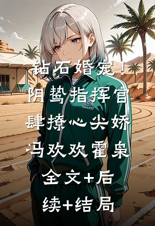 钻石婚宠！阴鸷指挥官肆撩心尖娇冯欢欢霍枭全文+后续+结局