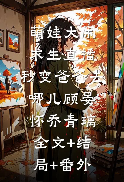 萌娃大闹求生直播，秒变爸爸去哪儿顾晏怀乔青璃全文+结局+番外