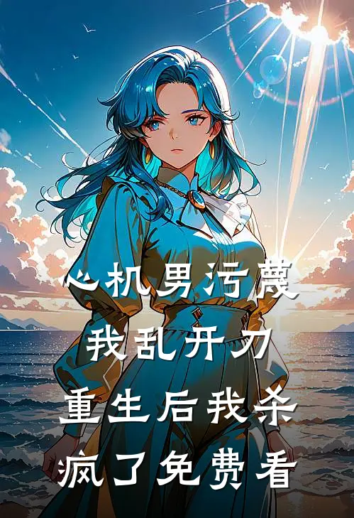 心机男污蔑我乱开刀，重生后我杀疯了免费看