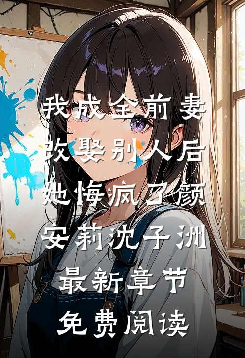 我成全前妻改娶别人后，她悔疯了颜安莉沈子洲最新章节免费阅读