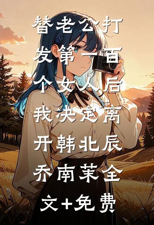 替老公打发第一百个女人后，我决定离开韩北辰乔南茉全文+免费