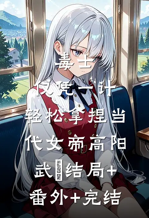 毒士：仅凭一计，轻松拿捏当代女帝高阳武曌结局+番外+完结