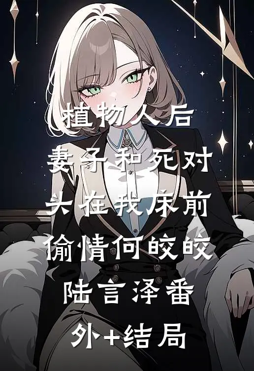 植物人后，妻子和死对头在我床前偷情何皎皎陆言泽(番外)+(结局)