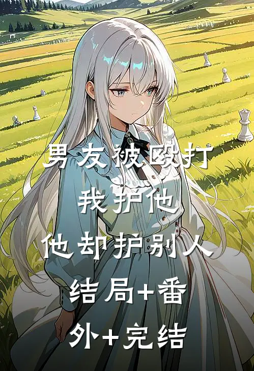 男友被殴打，我护他，他却护别人:结局+番外+完结