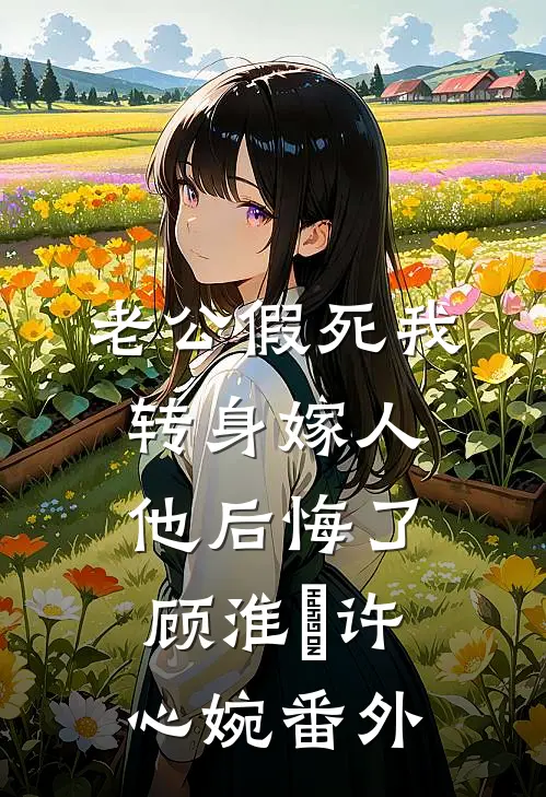 老公假死我转身嫁人，他后悔了顾淮璟许心婉番外