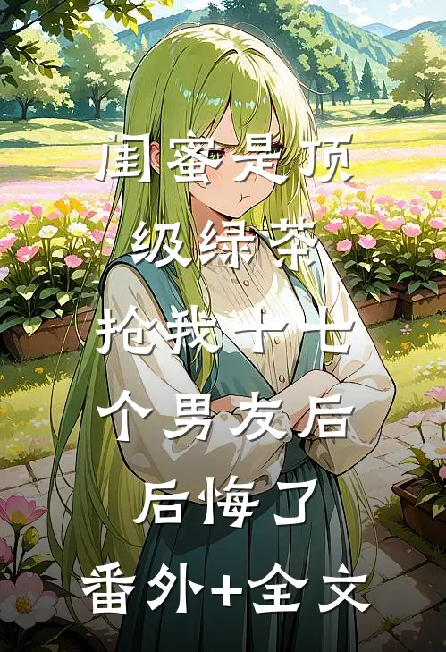 闺蜜是顶级绿茶，抢我十七个男友后后悔了:(番外)+(全文)
