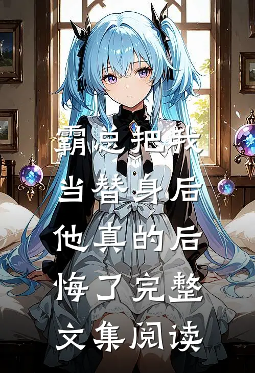 霸总把我当替身后，他真的后悔了完整文集阅读