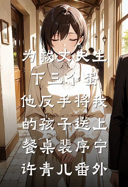 为救丈夫生下三个蛋，他反手将我的孩子送上餐桌裴序宁许青儿番外
