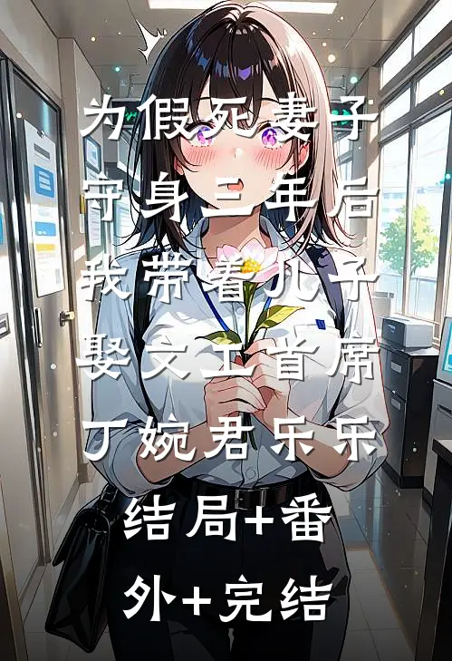 为假死妻子守身三年后，我带着儿子娶文工首席丁婉君乐乐:结局+番外+完结