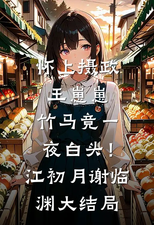 怀上摄政王崽崽，竹马竟一夜白头！江初月谢临渊大结局