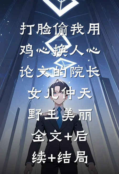 打脸偷我《用鸡心换人心》论文的院长女儿仲天野王美丽:全文+后续+结局