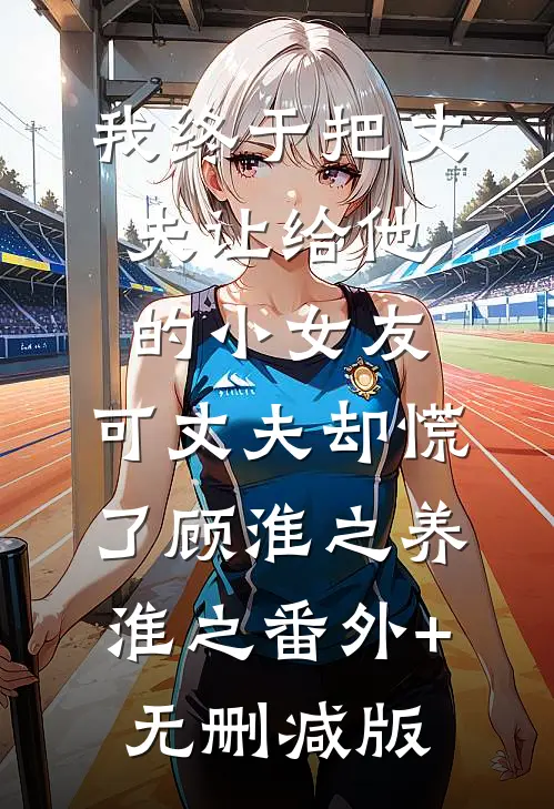 我终于把丈夫让给他的小女友，可丈夫却慌了顾淮之养淮之番外+无删减版