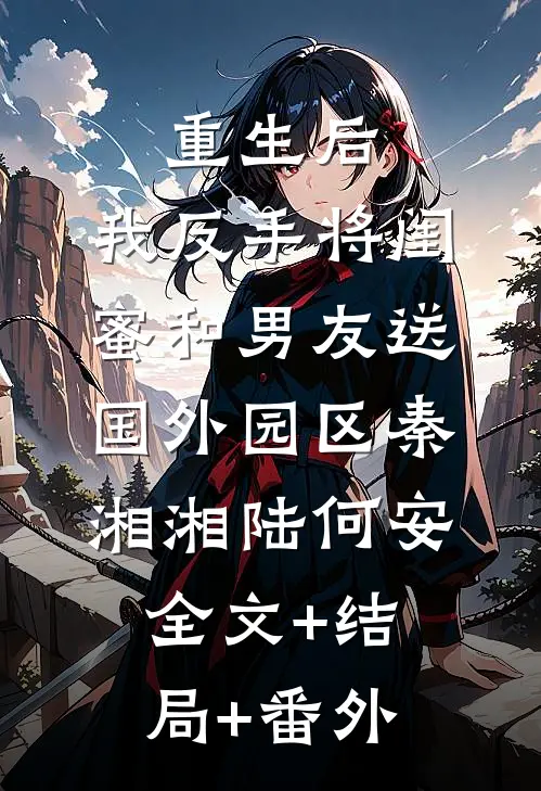 重生后，我反手将闺蜜和男友送国外园区秦湘湘陆何安:全文+结局+番外