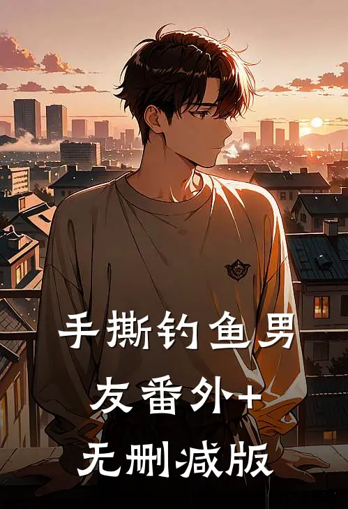 手撕钓鱼男友番外+无删减版