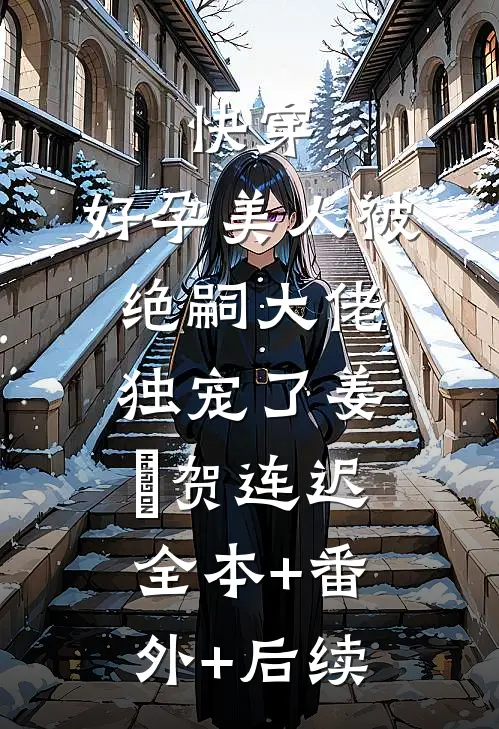 快穿：好孕美人被绝嗣大佬独宠了姜嫚贺连迟:全本+番外+后续