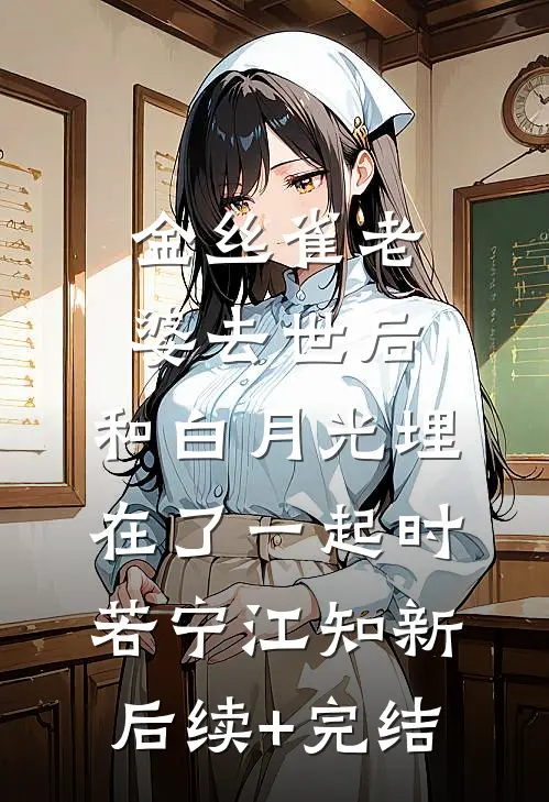 金丝雀老婆去世后，和白月光埋在了一起时若宁江知新后续+完结