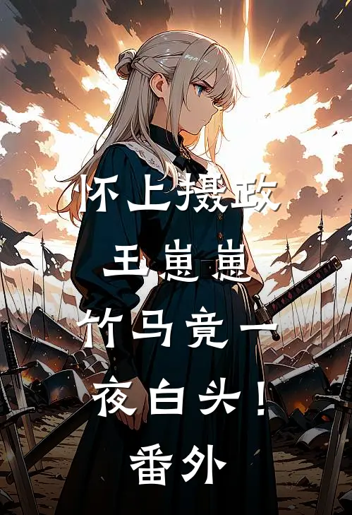 怀上摄政王崽崽，竹马竟一夜白头！番外