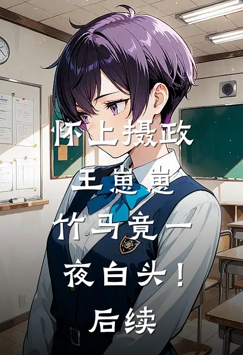 怀上摄政王崽崽，竹马竟一夜白头！后续