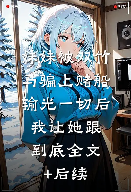 妹妹被双竹马骗上赌船输光一切后，我让她跟到底全文+后续